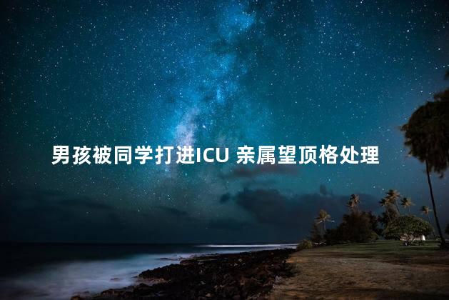 男孩被同学打进ICU 亲属望顶格处理